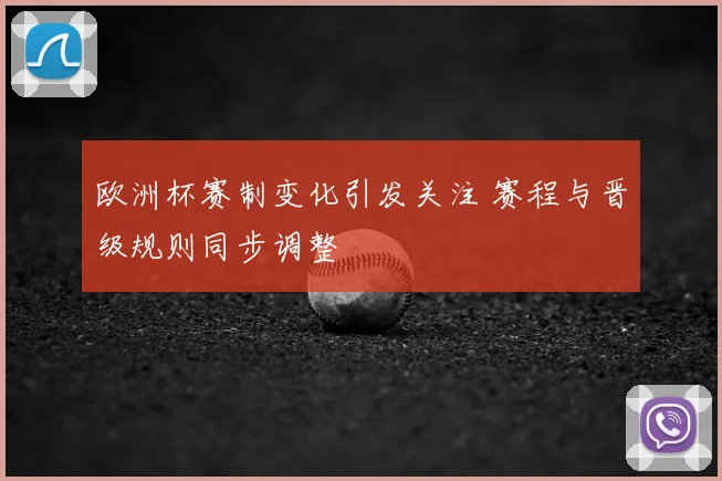 欧洲杯赛制变化引发关注 赛程与晋级规则同步调整