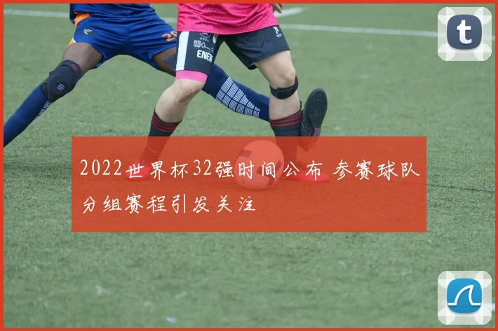 2022世界杯32强时间公布 参赛球队分组赛程引发关注