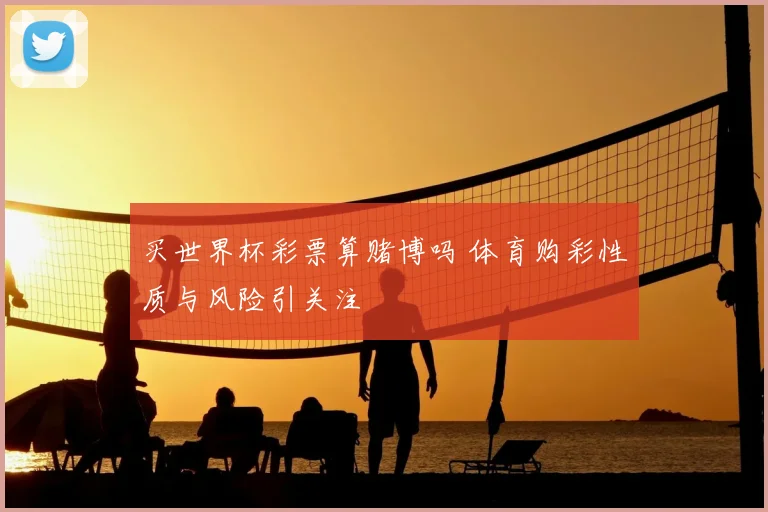 买世界杯彩票算赌博吗 体育购彩性质与风险引关注