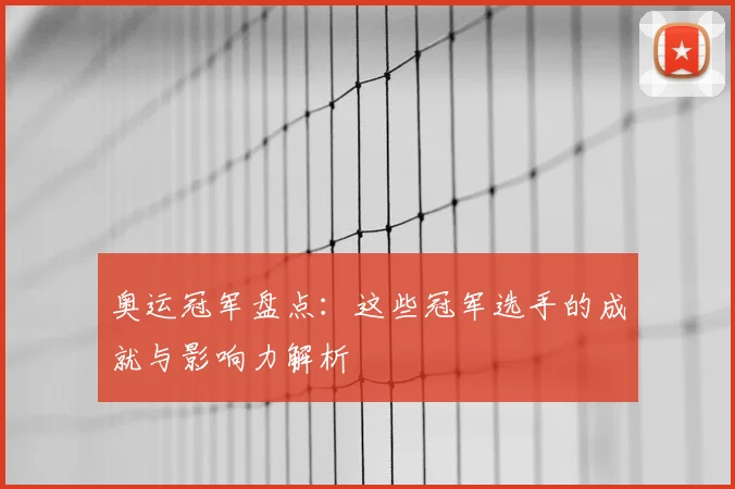 奥运冠军盘点:这些冠军选手的成就与影响力解析