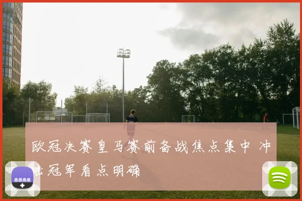 欧冠决赛皇马赛前备战焦点集中 冲击冠军看点明确