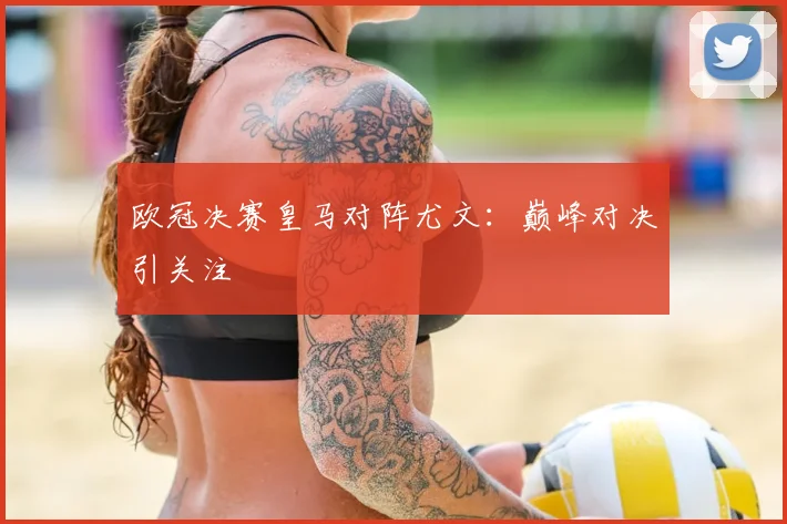 欧冠决赛皇马对阵尤文：巅峰对决引关注