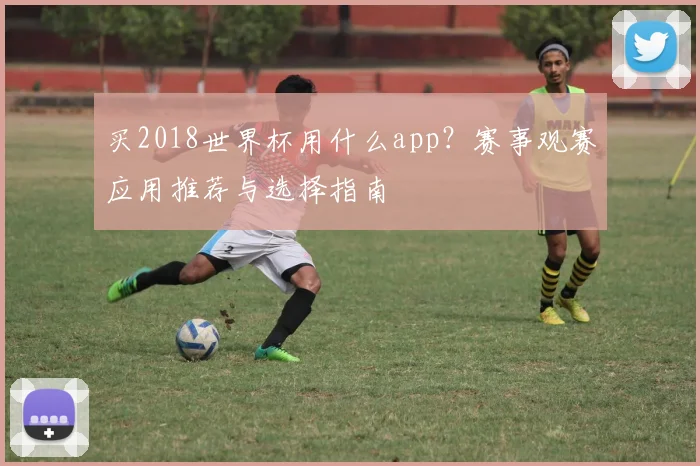买2018世界杯用什么app？赛事观赛应用推荐与选择指南