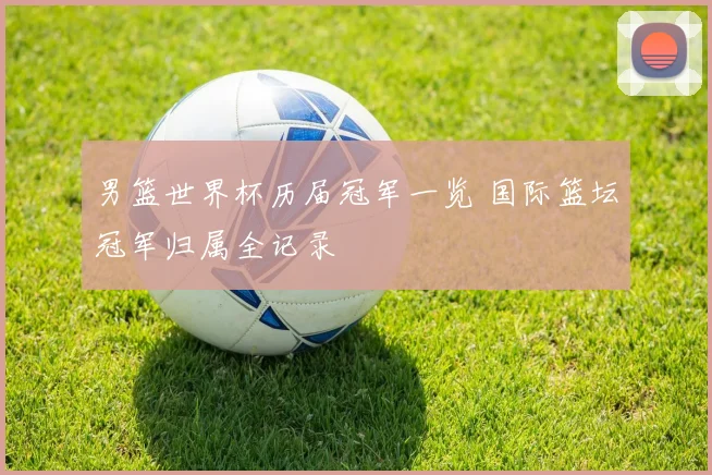 男篮世界杯历届冠军一览 国际篮坛冠军归属全记录