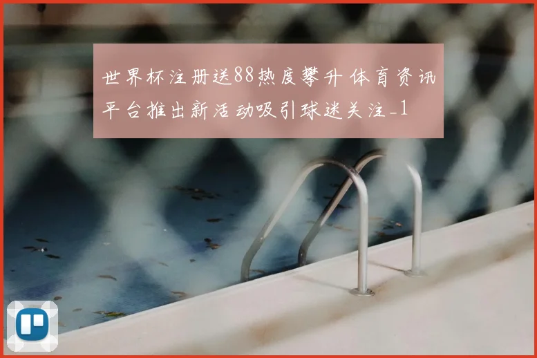 世界杯注册送88热度攀升 体育资讯平台推出新活动吸引球迷关注_1