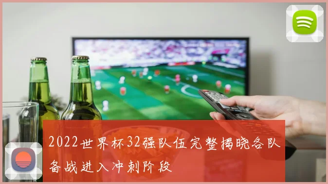 2022世界杯32强队伍完整揭晓各队备战进入冲刺阶段