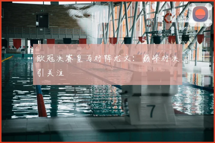 欧冠决赛皇马对阵尤文：巅峰对决引关注