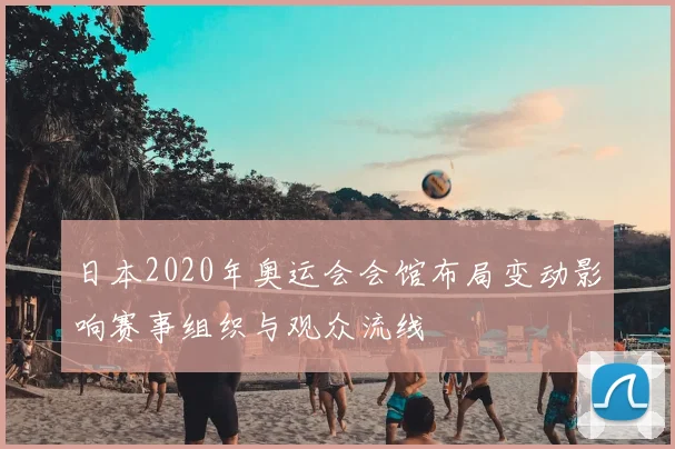 日本2020年奥运会会馆布局变动影响赛事组织与观众流线