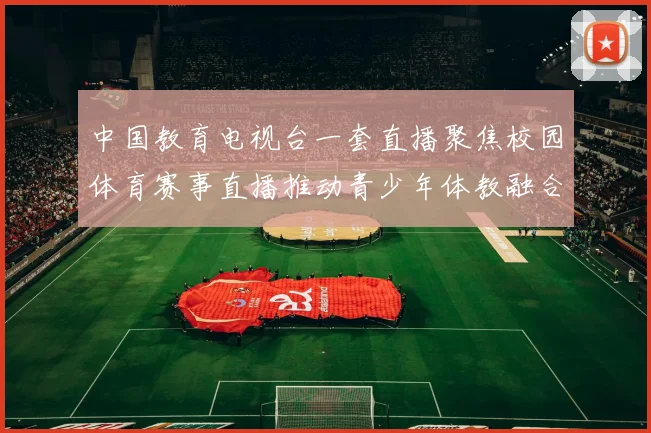 中国教育电视台一套直播聚焦校园体育赛事直播推动青少年体教融合发展