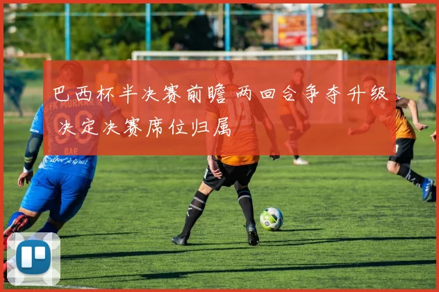 巴西杯半决赛前瞻 两回合争夺升级 决定决赛席位归属