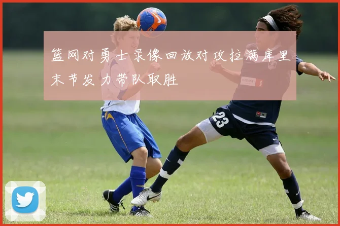 篮网对勇士录像回放对攻拉满库里末节发力带队取胜