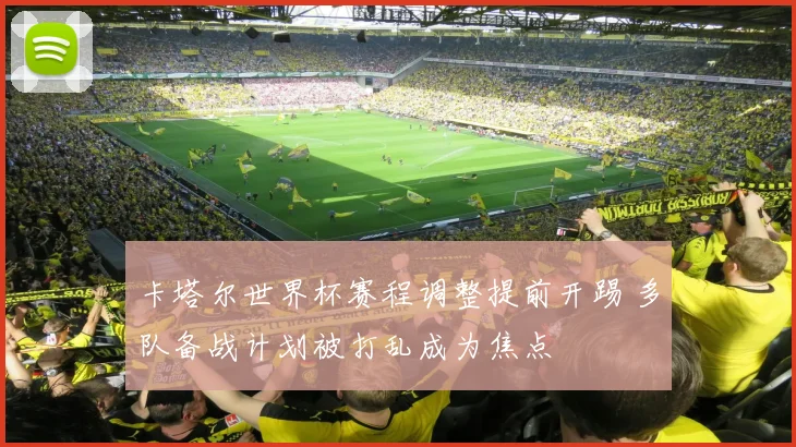 卡塔尔世界杯赛程调整提前开踢 多队备战计划被打乱成为焦点