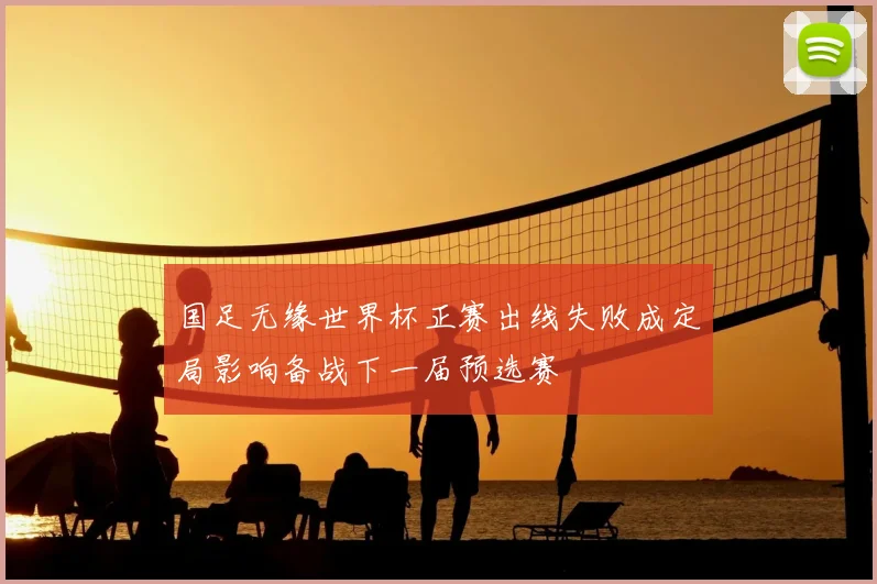 国足无缘世界杯正赛出线失败成定局影响备战下一届预选赛