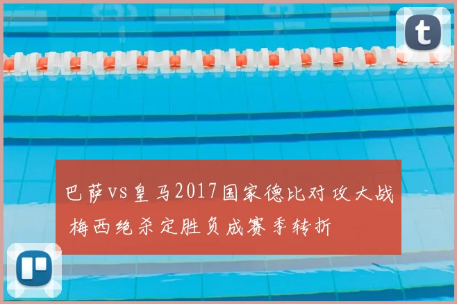 巴萨vs皇马2017国家德比对攻大战 梅西绝杀定胜负成赛季转折