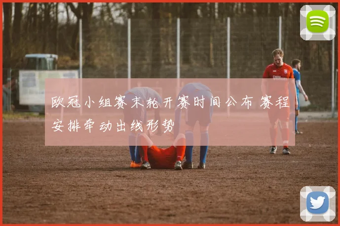 欧冠小组赛末轮开赛时间公布 赛程安排牵动出线形势