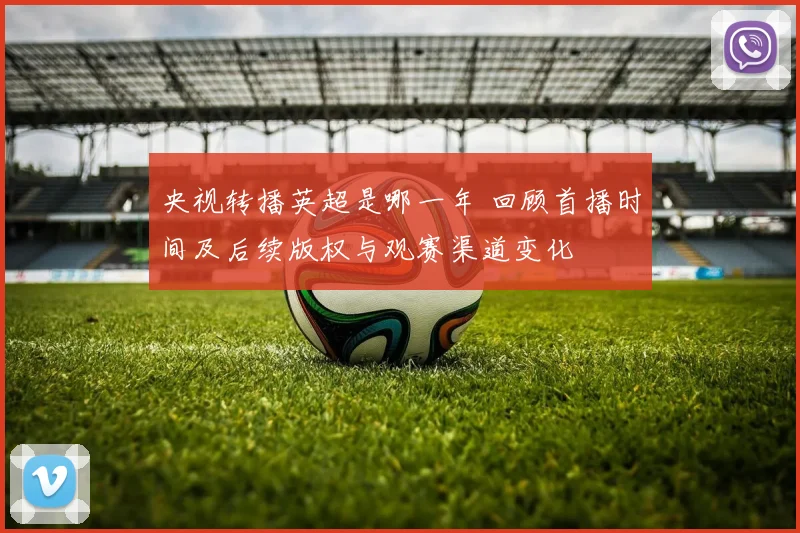 央视转播英超是哪一年 回顾首播时间及后续版权与观赛渠道变化