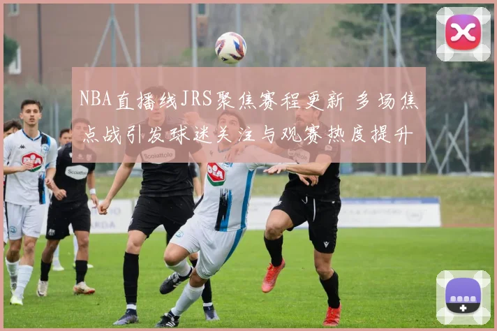 NBA直播线JRS聚焦赛程更新 多场焦点战引发球迷关注与观赛热度提升