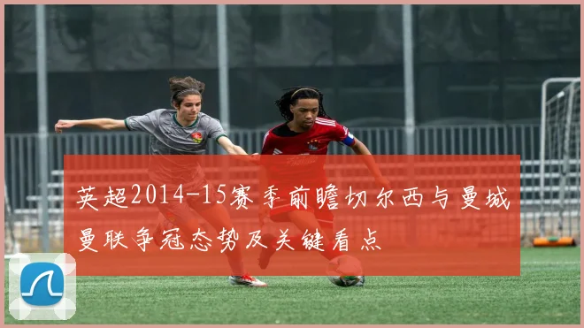 英超2014-15赛季前瞻切尔西与曼城曼联争冠态势及关键看点