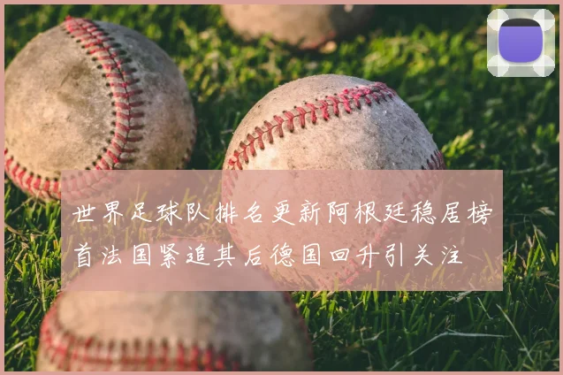 世界足球队排名更新阿根廷稳居榜首法国紧追其后德国回升引关注