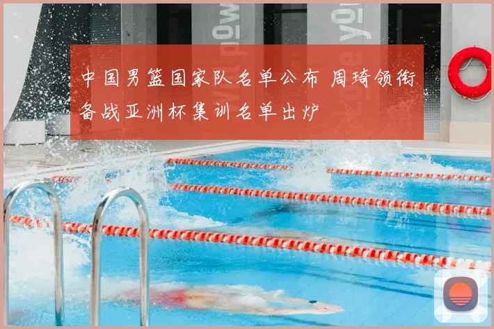 中国男篮国家队名单公布 周琦领衔备战亚洲杯集训名单出炉
