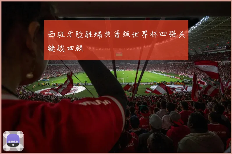 西班牙险胜瑞典晋级世界杯四强关键战回顾