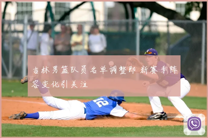 吉林男篮队员名单调整即 新赛季阵容变化引关注