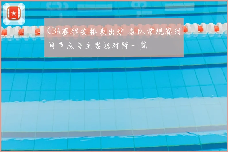 CBA赛程安排表出炉 各队常规赛时间节点与主客场对阵一览