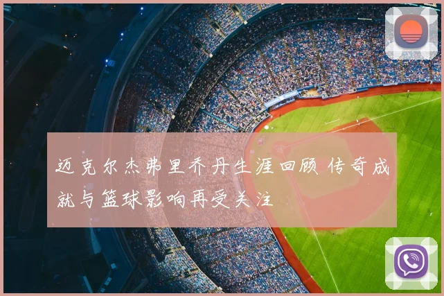 迈克尔杰弗里乔丹生涯回顾 传奇成就与篮球影响再受关注