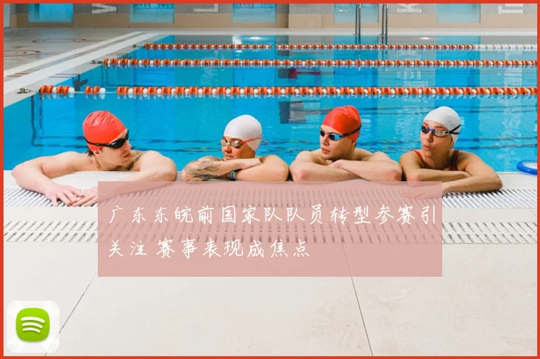 广东东皖前国家队队员转型参赛引关注 赛事表现成焦点