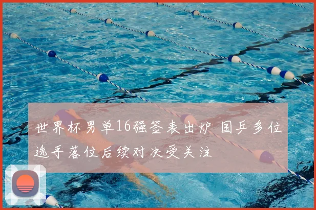 世界杯男单16强签表出炉 国乒多位选手落位后续对决受关注
