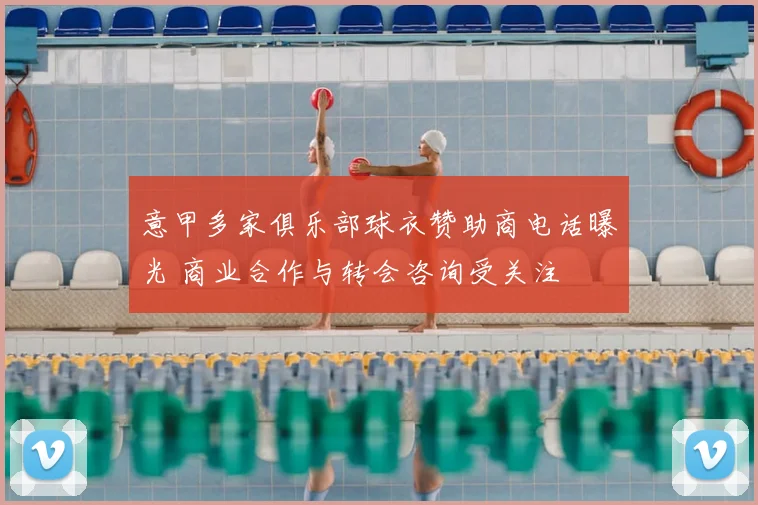 意甲多家俱乐部球衣赞助商电话曝光 商业合作与转会咨询受关注