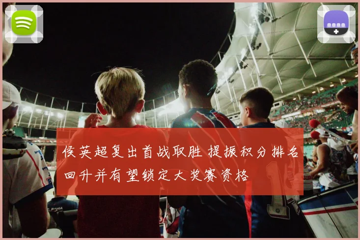 侯英超复出首战取胜 提振积分排名回升并有望锁定大奖赛资格