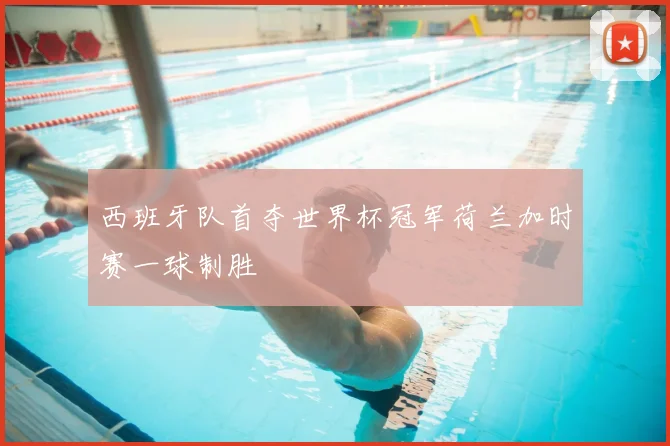 西班牙队首夺世界杯冠军荷兰加时赛一球制胜