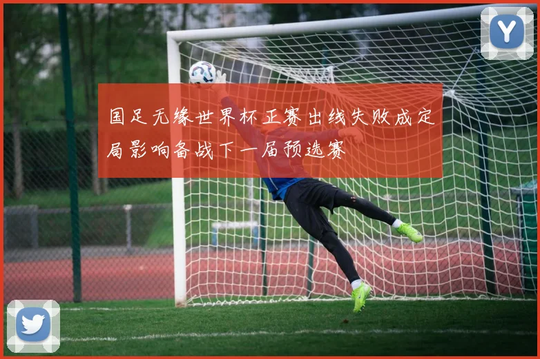 国足无缘世界杯正赛出线失败成定局影响备战下一届预选赛