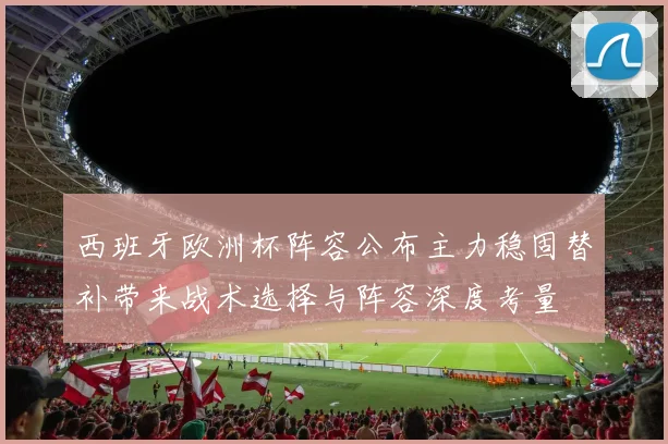 西班牙欧洲杯阵容公布主力稳固替补带来战术选择与阵容深度考量