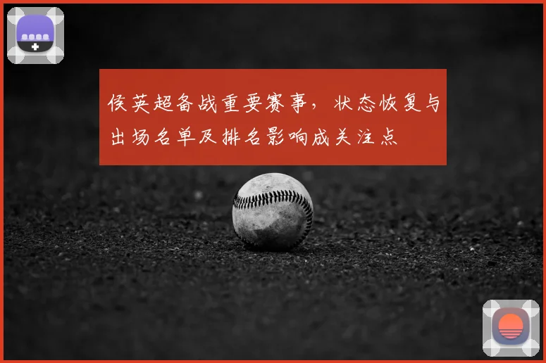 侯英超备战重要赛事，状态恢复与出场名单及排名影响成关注点
