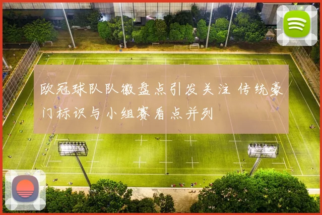 欧冠球队队徽盘点引发关注 传统豪门标识与小组赛看点并列