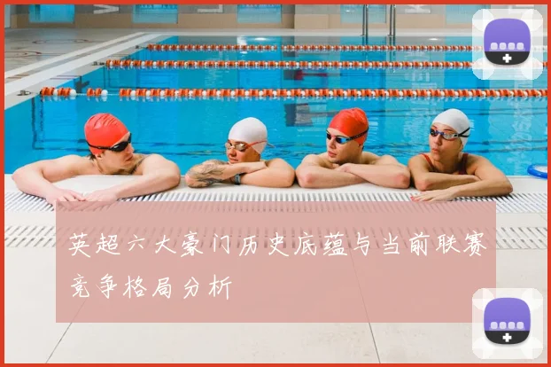 英超六大豪门历史底蕴与当前联赛竞争格局分析
