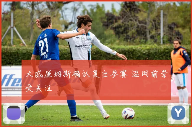 大威廉姆斯确认复出参赛 温网前景受关注