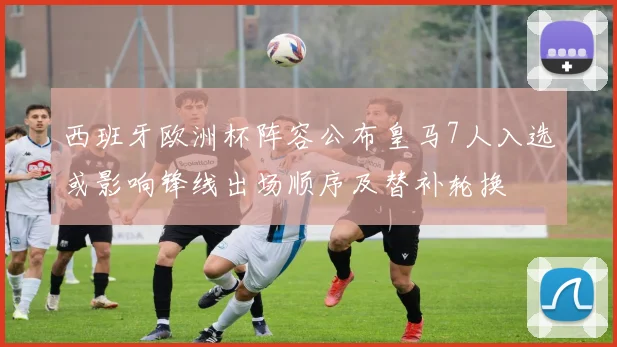 西班牙欧洲杯阵容公布皇马7人入选或影响锋线出场顺序及替补轮换