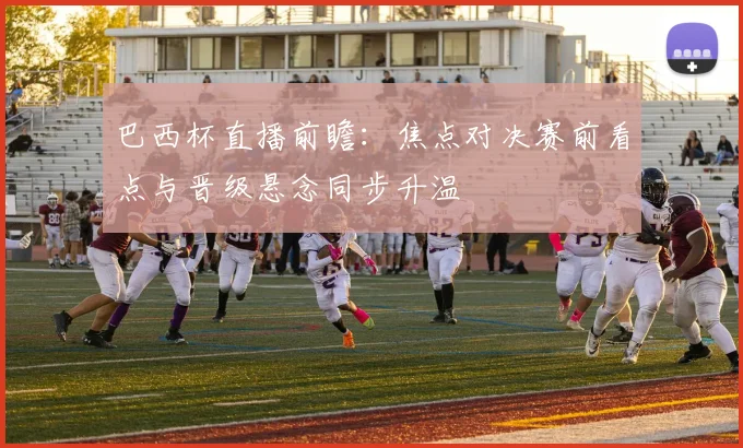 巴西杯直播前瞻：焦点对决赛前看点与晋级悬念同步升温
