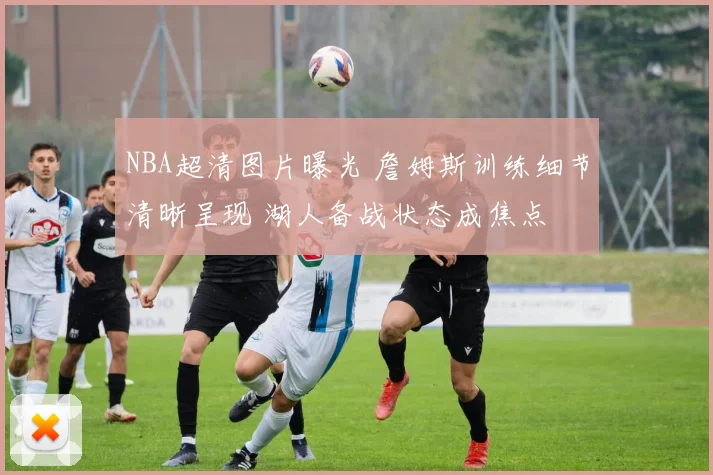 NBA超清图片曝光 詹姆斯训练细节清晰呈现 湖人备战状态成焦点