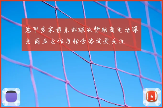 意甲多家俱乐部球衣赞助商电话曝光 商业合作与转会咨询受关注