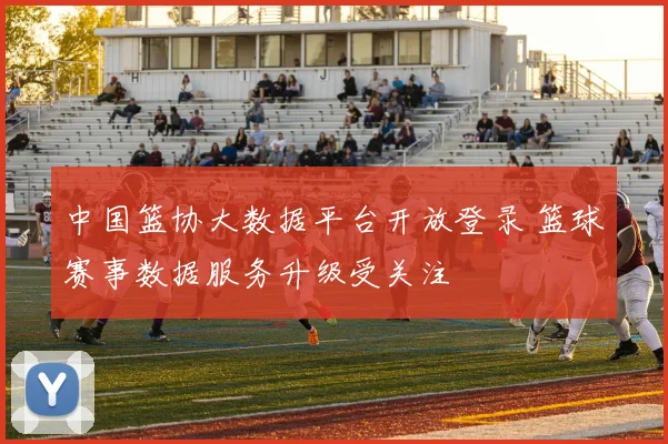 中国篮协大数据平台开放登录 篮球赛事数据服务升级受关注