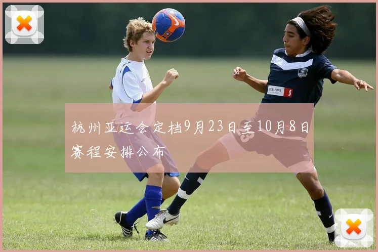 杭州亚运会定档9月23日至10月8日赛程安排公布