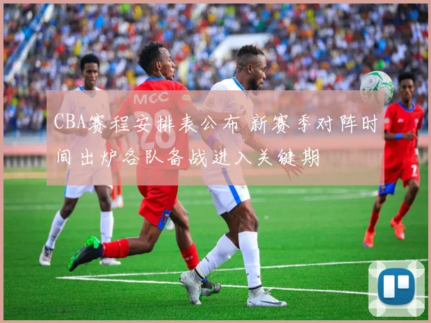 CBA赛程安排表公布 新赛季对阵时间出炉各队备战进入关键期