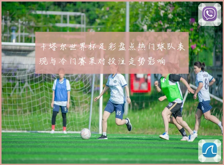 卡塔尔世界杯足彩盘点热门球队表现与冷门赛果对投注走势影响