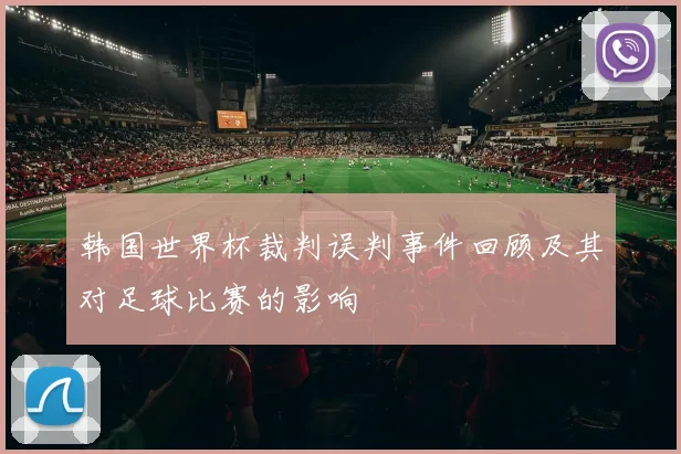 韩国世界杯裁判误判事件回顾及其对足球比赛的影响