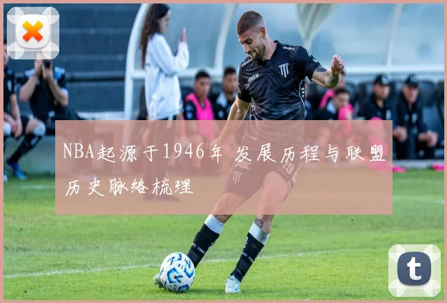 NBA起源于1946年 发展历程与联盟历史脉络梳理