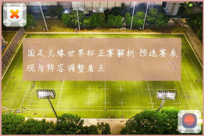 国足无缘世界杯正赛解析 预选赛表现与阵容调整看点